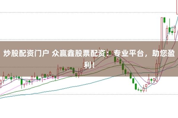 炒股配资门户 众赢鑫股票配资：专业平台，助您盈利！