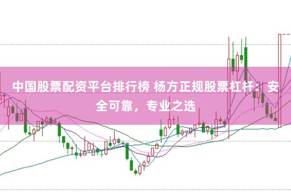 中国股票配资平台排行榜 杨方正规股票杠杆：安全可靠，专业之选
