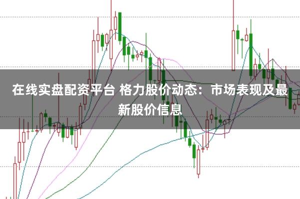 在线实盘配资平台 格力股价动态：市场表现及最新股价信息