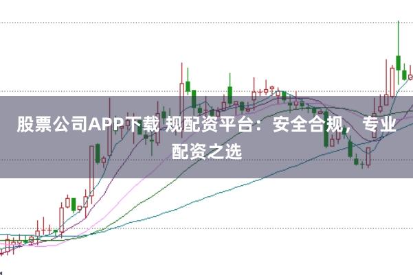 股票公司APP下载 规配资平台：安全合规，专业配资之选