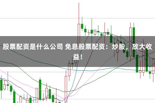 股票配资是什么公司 免息股票配资：炒股，放大收益！