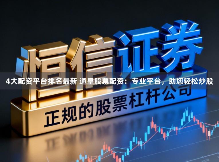 4大配资平台排名最新 通皇股票配资：专业平台，助您轻松炒股