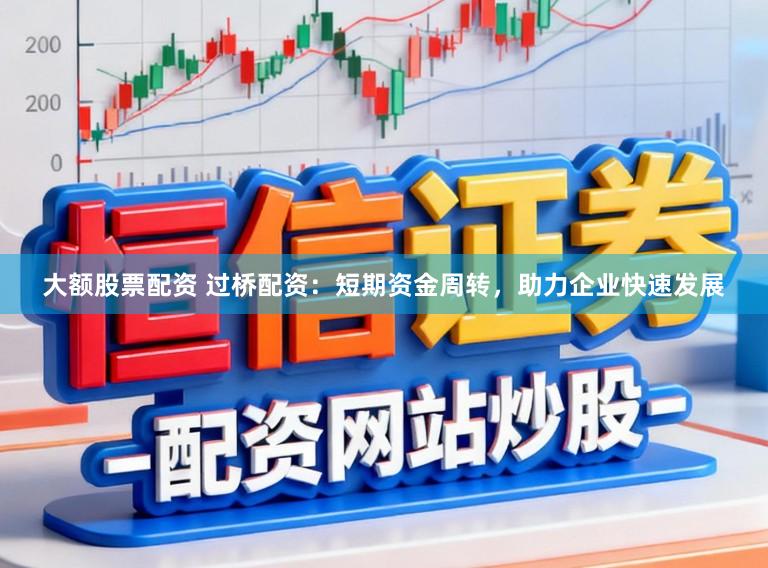 大额股票配资 过桥配资：短期资金周转，助力企业快速发展