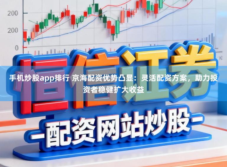 手机炒股app排行 京海配资优势凸显：灵活配资方案，助力投资者稳健扩大收益