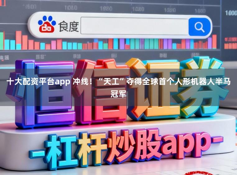 十大配资平台app 冲线！“天工”夺得全球首个人形机器人半马冠军