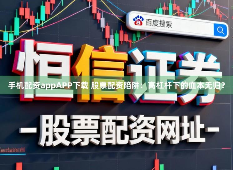 手机配资appAPP下载 股票配资陷阱：高杠杆下的血本无归？