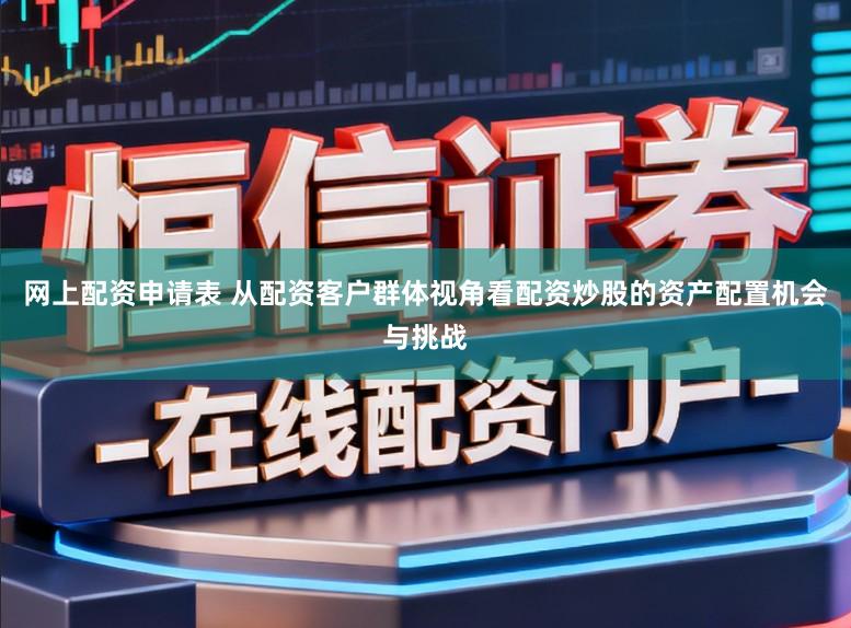 网上配资申请表 从配资客户群体视角看配资炒股的资产配置机会与挑战