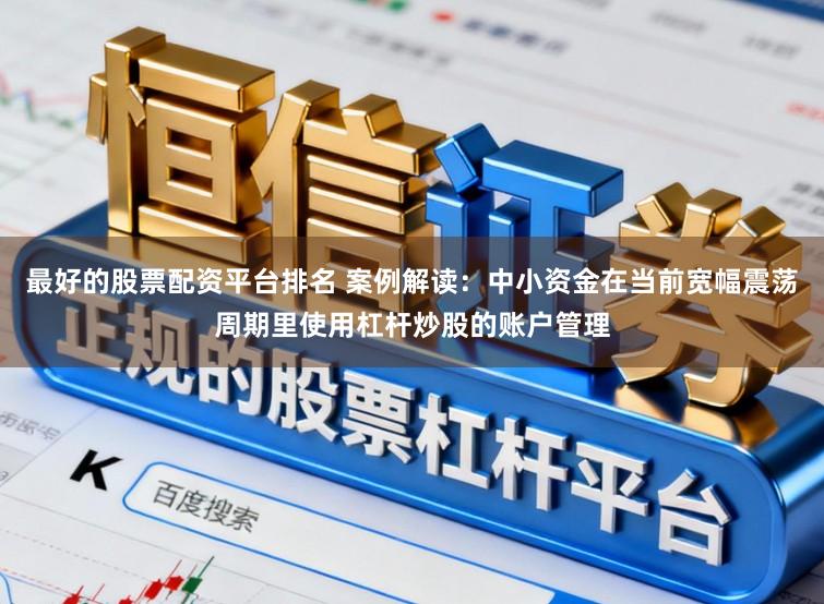 最好的股票配资平台排名 案例解读：中小资金在当前宽幅震荡周期里使用杠杆炒股的账户管理