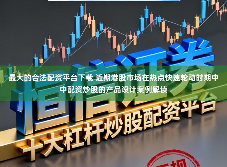 最大的合法配资平台下载 近期港股市场在热点快速轮动时期中中配资炒股的产品设计案例解读