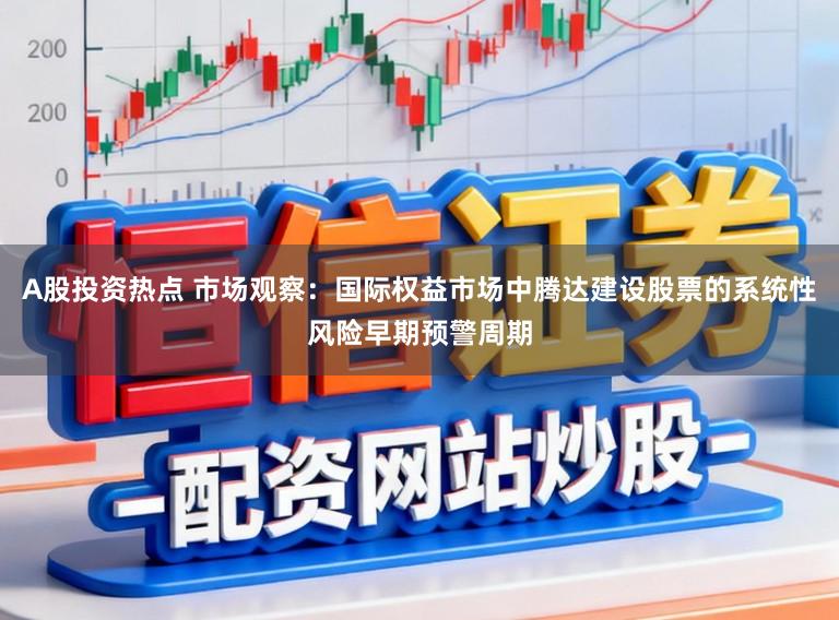 A股投资热点 市场观察：国际权益市场中腾达建设股票的系统性风险早期预警周期