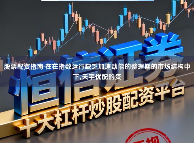 股票配资指南 在在指数运行缺乏加速动能的整理期的市场结构中下,天宇优配的资