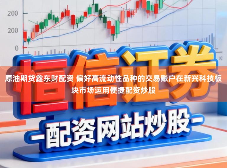 原油期货鑫东财配资 偏好高流动性品种的交易账户在新兴科技板块市场运用便捷配资炒股
