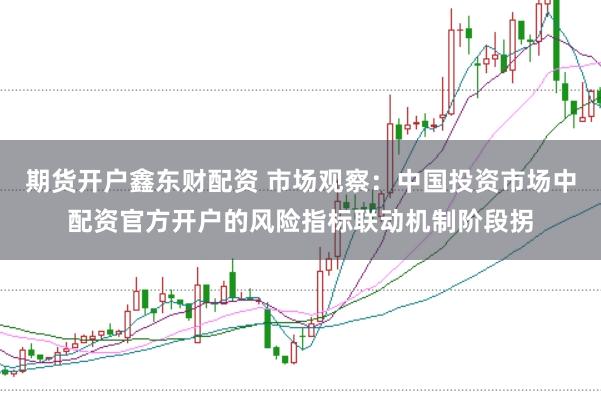期货开户鑫东财配资 市场观察：中国投资市场中配资官方开户的风险指标联动机制阶段拐
