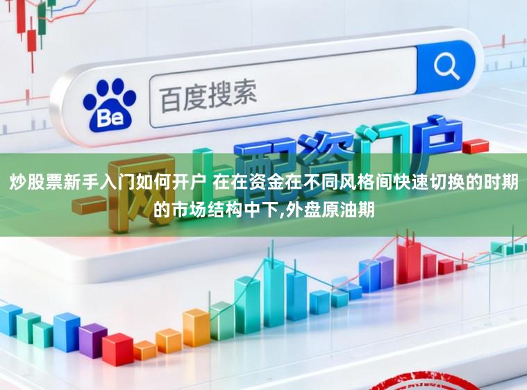 炒股票新手入门如何开户 在在资金在不同风格间快速切换的时期的市场结构中下,外盘原油期