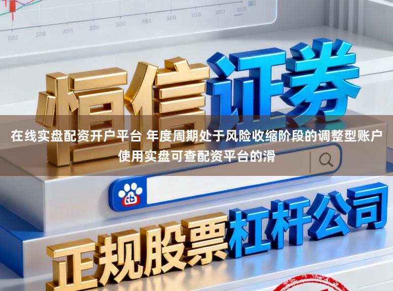 在线实盘配资开户平台 年度周期处于风险收缩阶段的调整型账户使用实盘可查配资平台的滑