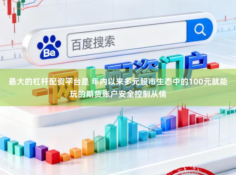 最大的杠杆配资平台是 年内以来多元股市生态中的100元就能玩的期货账户安全控制从情