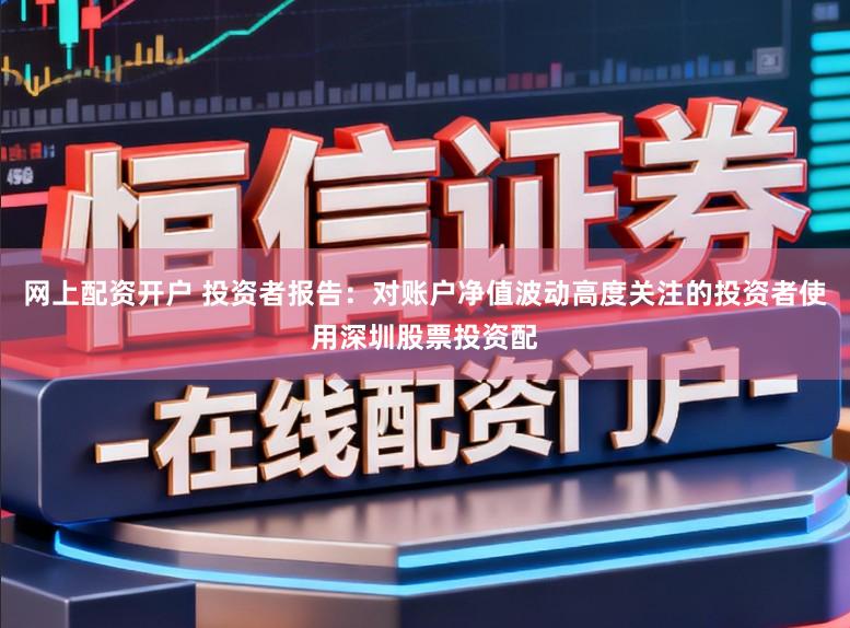 网上配资开户 投资者报告：对账户净值波动高度关注的投资者使用深圳股票投资配