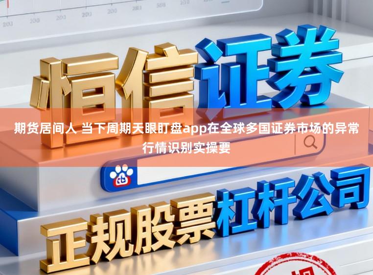 期货居间人 当下周期天眼盯盘app在全球多国证券市场的异常行情识别实操要