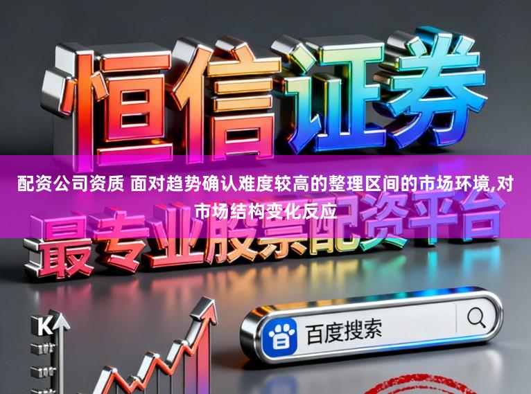 配资公司资质 面对趋势确认难度较高的整理区间的市场环境,对市场结构变化反应