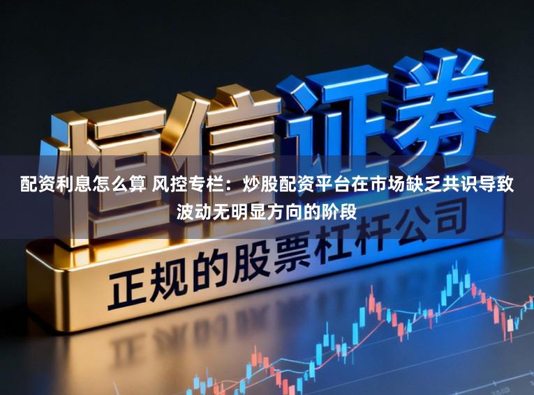 配资利息怎么算 风控专栏：炒股配资平台在市场缺乏共识导致波动无明显方向的阶段