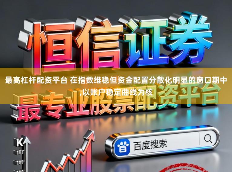 最高杠杆配资平台 在指数维稳但资金配置分散化明显的窗口期中,以账户稳定曲线为核