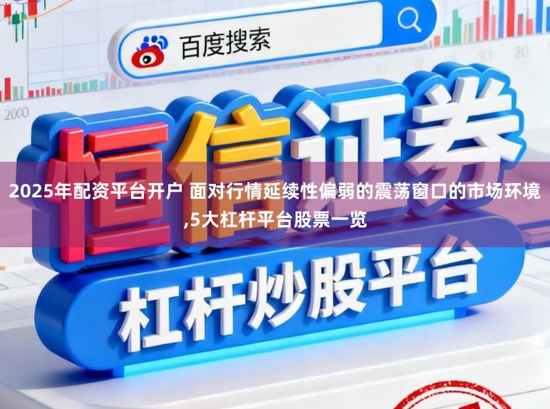2025年配资平台开户 面对行情延续性偏弱的震荡窗口的市场环境,5大杠杆平台股票一览