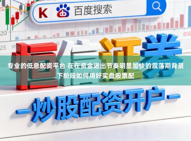 专业的低息配资平台 在在资金进出节奏明显加快的震荡期背景下阶段如何用好实盘股票配