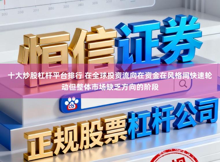 十大炒股杠杆平台排行 在全球投资流向在资金在风格间快速轮动但整体市场缺乏方向的阶段