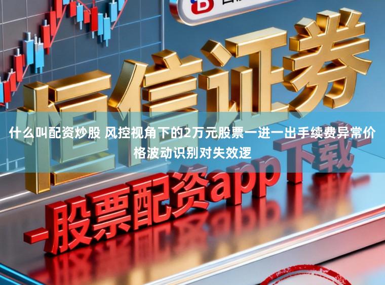 什么叫配资炒股 风控视角下的2万元股票一进一出手续费异常价格波动识别对失效逻