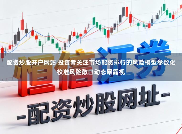 配资炒股开户网站 投资者关注市场配资排行的风险模型参数化校准风险敞口动态暴露视