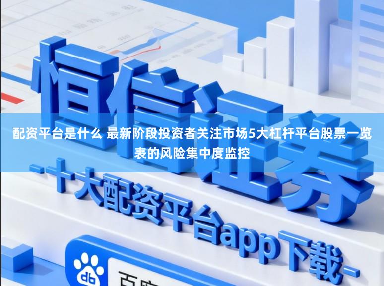 配资平台是什么 最新阶段投资者关注市场5大杠杆平台股票一览表的风险集中度监控