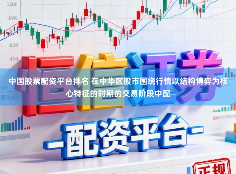 中国股票配资平台排名 在中华区股市围绕行情以结构博弈为核心特征的时期的交易阶段中配