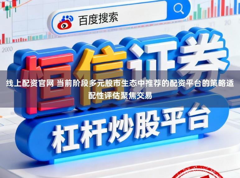 线上配资官网 当前阶段多元股市生态中推荐的配资平台的策略适配性评估聚焦交易
