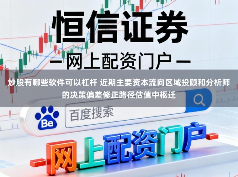 炒股有哪些软件可以杠杆 近期主要资本流向区域投顾和分析师的决策偏差修正路径估值中枢迁
