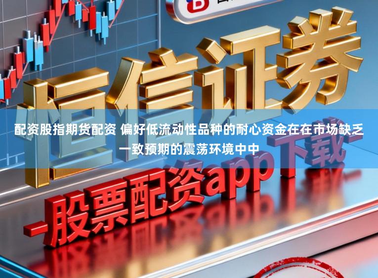 配资股指期货配资 偏好低流动性品种的耐心资金在在市场缺乏一致预期的震荡环境中中