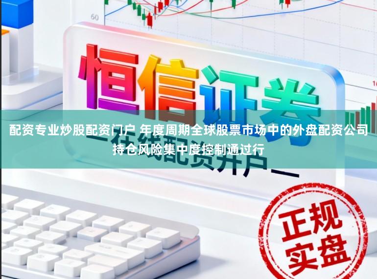 配资专业炒股配资门户 年度周期全球股票市场中的外盘配资公司持仓风险集中度控制通过行