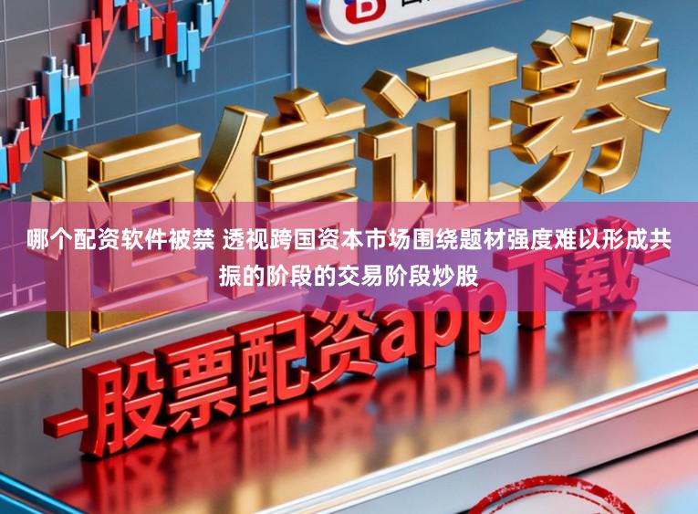 哪个配资软件被禁 透视跨国资本市场围绕题材强度难以形成共振的阶段的交易阶段炒股