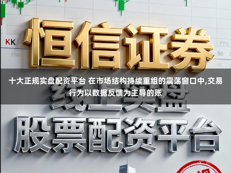 十大正规实盘配资平台 在市场结构持续重组的震荡窗口中,交易行为以数据反馈为主导的账