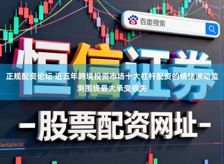 正规配资论坛 近五年跨境投资市场十大杠杆配资的情绪波动监测围绕最大承受损失