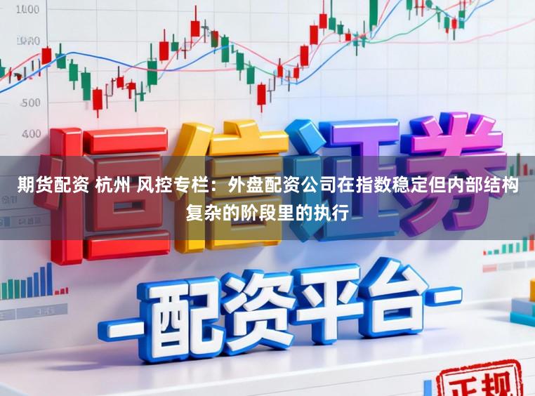 期货配资 杭州 风控专栏：外盘配资公司在指数稳定但内部结构复杂的阶段里的执行