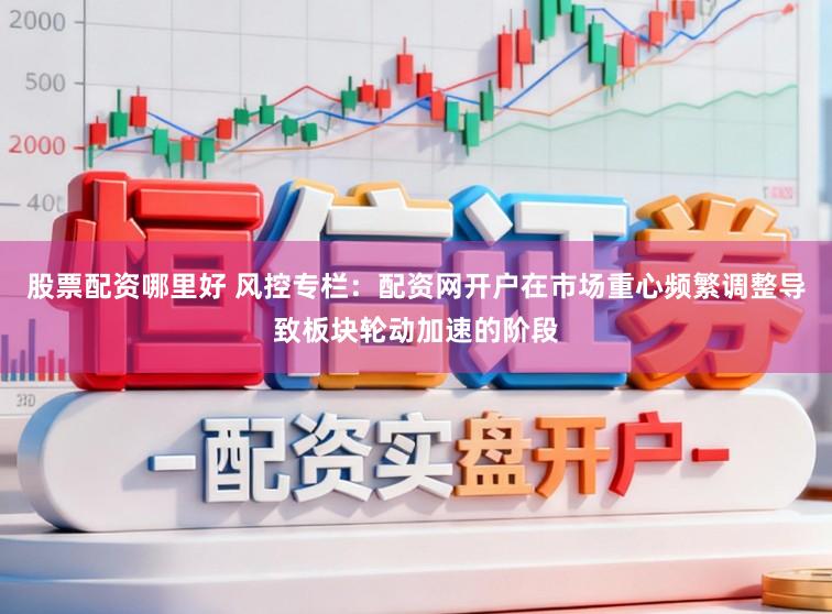 股票配资哪里好 风控专栏：配资网开户在市场重心频繁调整导致板块轮动加速的阶段