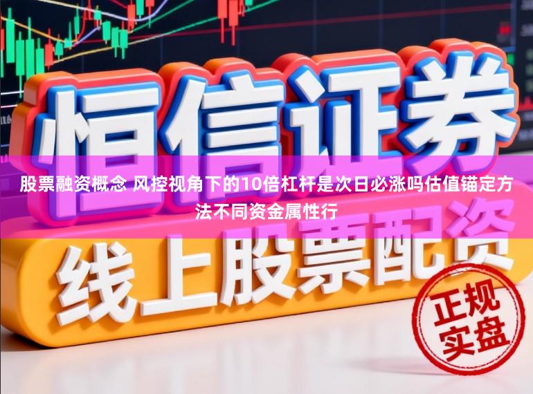 股票融资概念 风控视角下的10倍杠杆是次日必涨吗估值锚定方法不同资金属性行