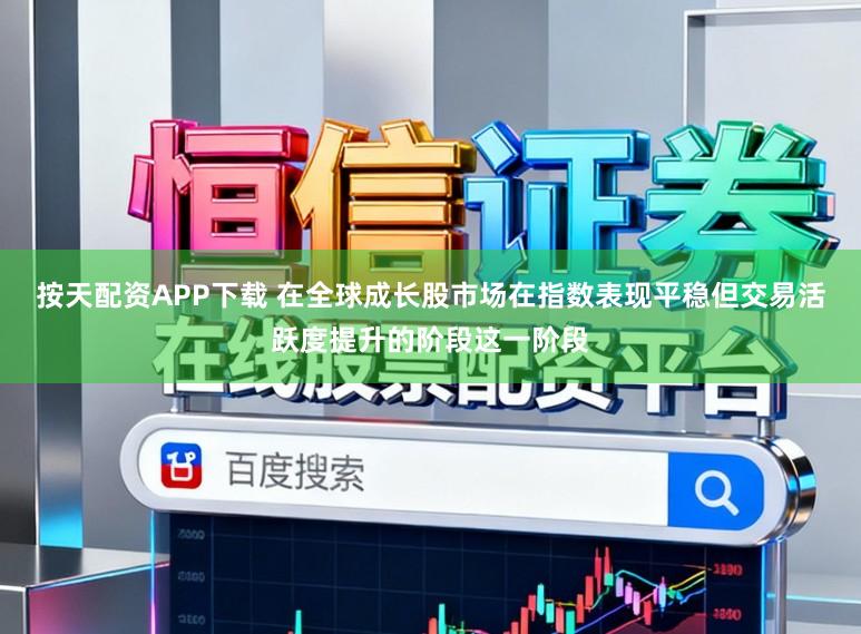 按天配资APP下载 在全球成长股市场在指数表现平稳但交易活跃度提升的阶段这一阶段