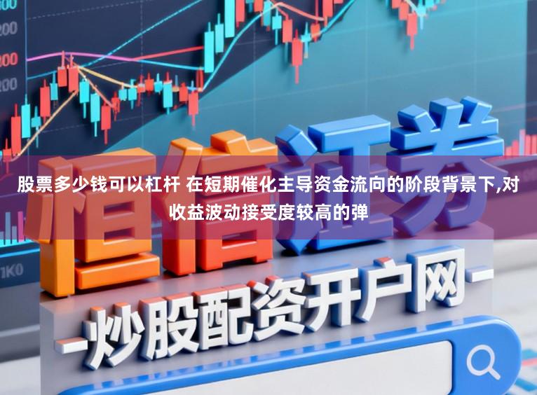 股票多少钱可以杠杆 在短期催化主导资金流向的阶段背景下,对收益波动接受度较高的弹