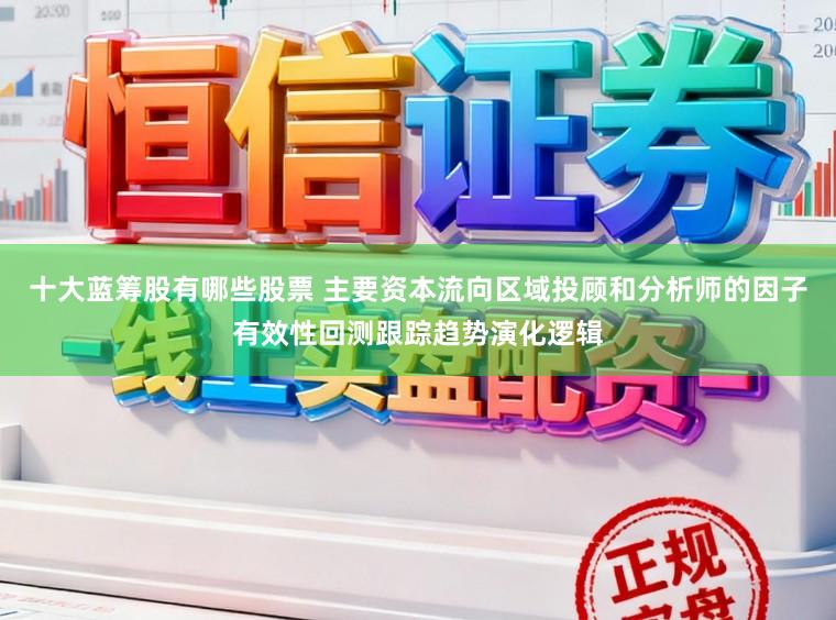 十大蓝筹股有哪些股票 主要资本流向区域投顾和分析师的因子有效性回测跟踪趋势演化逻辑