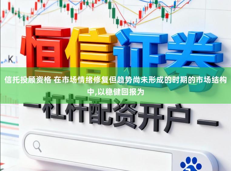 信托投顾资格 在市场情绪修复但趋势尚未形成的时期的市场结构中,以稳健回报为