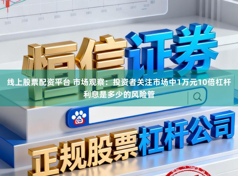线上股票配资平台 市场观察：投资者关注市场中1万元10倍杠杆利息是多少的风险管