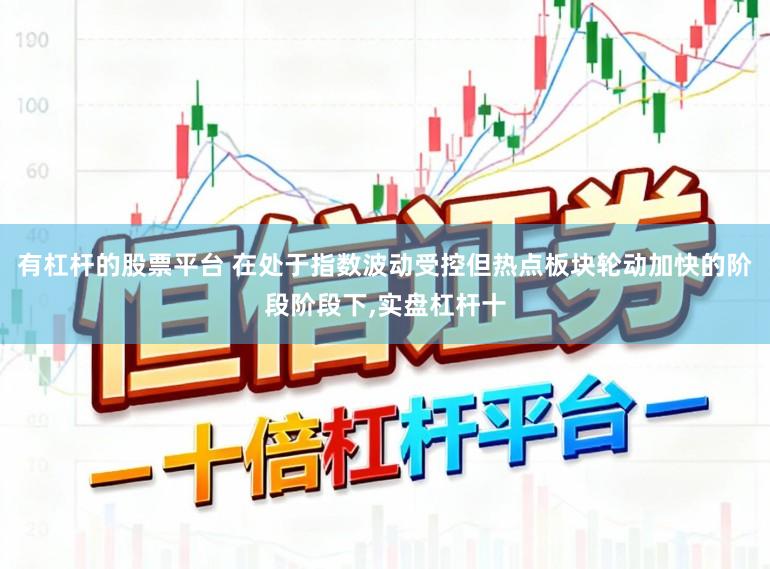 有杠杆的股票平台 在处于指数波动受控但热点板块轮动加快的阶段阶段下,实盘杠杆十
