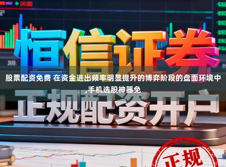 股票配资免费 在资金进出频率明显提升的博弈阶段的盘面环境中,手机选股神器免