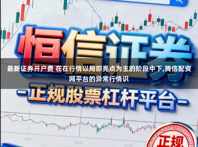 最新证券开户费 在在行情以局部亮点为主的阶段中下,腾信配资网平台的异常行情识